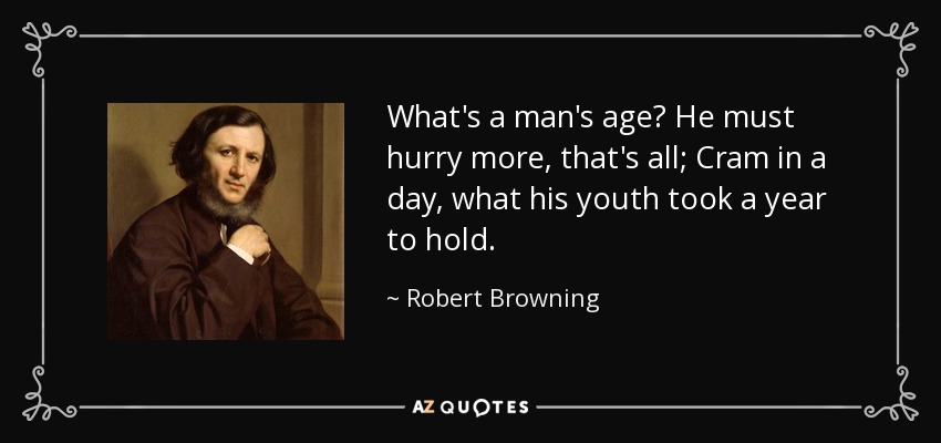 What's a man's age? He must hurry more, that's all; Cram in a day, what his youth took a year to hold. - Robert Browning