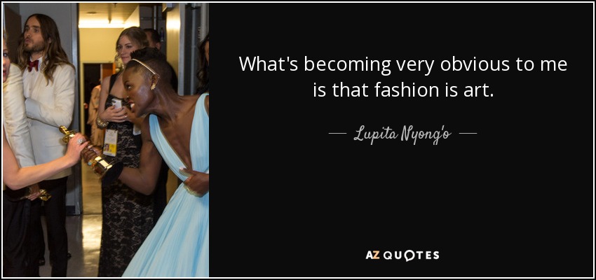 What's becoming very obvious to me is that fashion is art. - Lupita Nyong'o