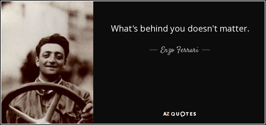 What's behind you doesn't matter. - Enzo Ferrari