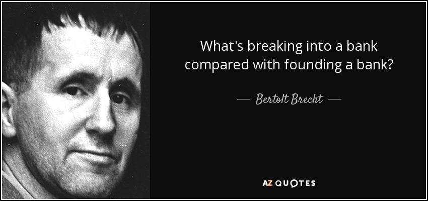 What's breaking into a bank compared with founding a bank? - Bertolt Brecht