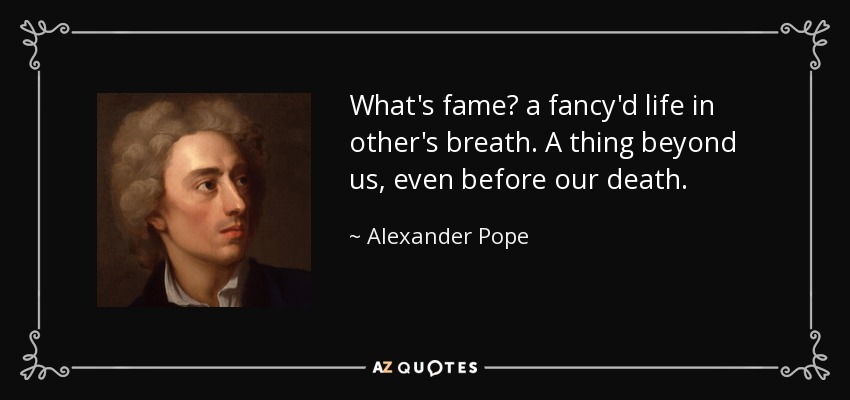 What's fame? a fancy'd life in other's breath. A thing beyond us, even before our death. - Alexander Pope