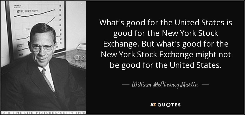 What's good for the United States is good for the New York Stock Exchange. But what's good for the New York Stock Exchange might not be good for the United States. - William McChesney Martin