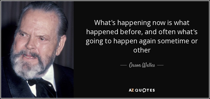 What's happening now is what happened before, and often what's going to happen again sometime or other - Orson Welles