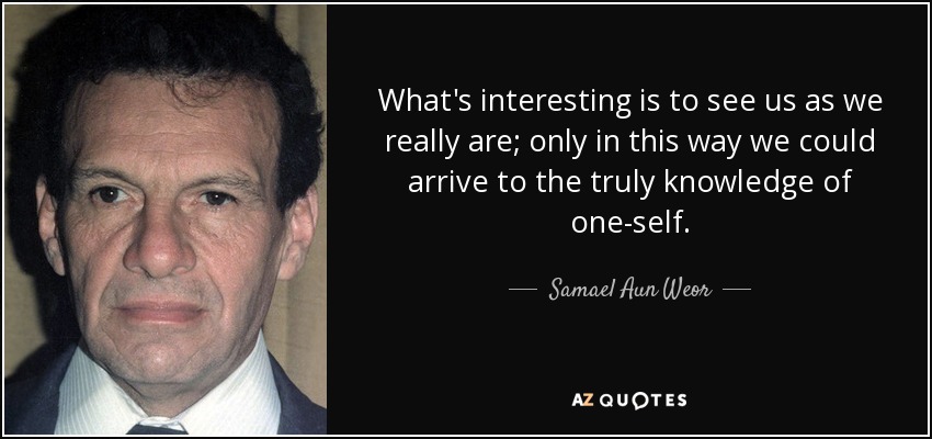 What's interesting is to see us as we really are; only in this way we could arrive to the truly knowledge of one-self. - Samael Aun Weor