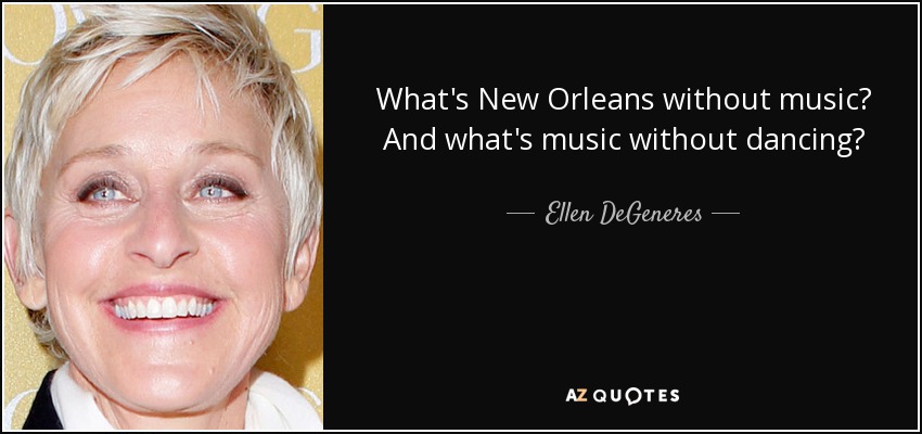 What's New Orleans without music? And what's music without dancing? - Ellen DeGeneres