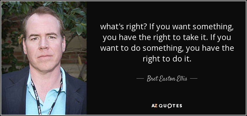 what's right? If you want something, you have the right to take it. If you want to do something, you have the right to do it. - Bret Easton Ellis