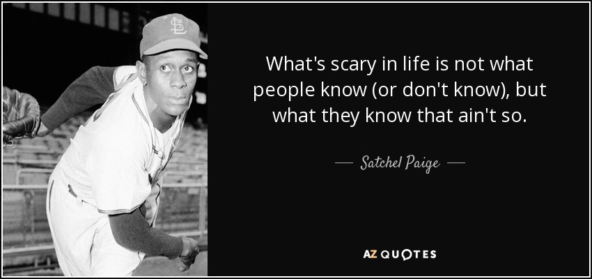 What's scary in life is not what people know (or don't know), but what they know that ain't so. - Satchel Paige