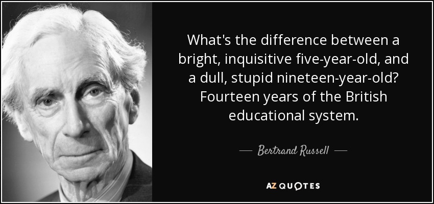 What's the difference between a bright, inquisitive five-year-old, and a dull, stupid nineteen-year-old? Fourteen years of the British educational system. - Bertrand Russell