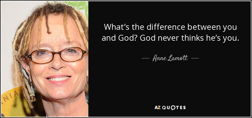 What’s the difference between you and God? God never thinks he’s you. - Anne Lamott