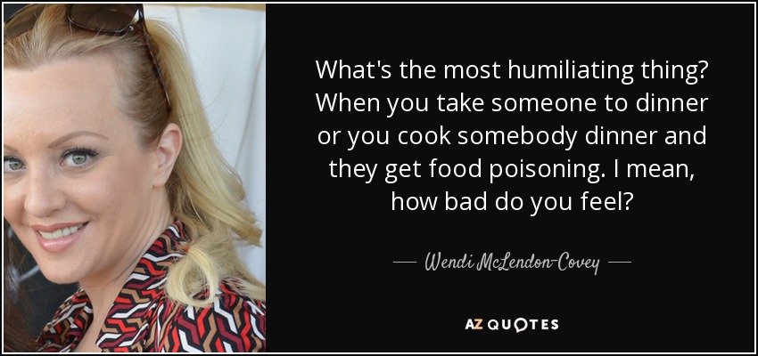 What's the most humiliating thing? When you take someone to dinner or you cook somebody dinner and they get food poisoning. I mean, how bad do you feel? - Wendi McLendon-Covey