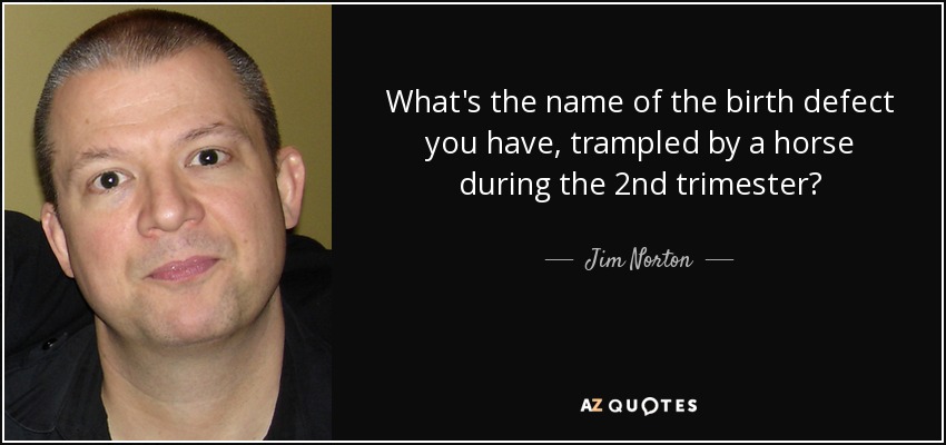 What's the name of the birth defect you have, trampled by a horse during the 2nd trimester? - Jim Norton