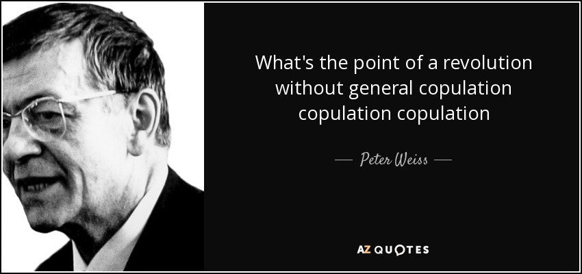 What's the point of a revolution without general copulation copulation copulation - Peter Weiss