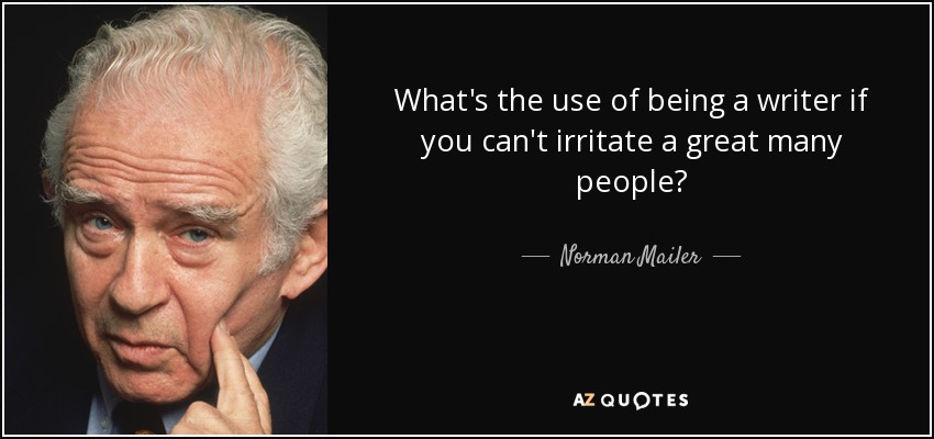 What's the use of being a writer if you can't irritate a great many people? - Norman Mailer