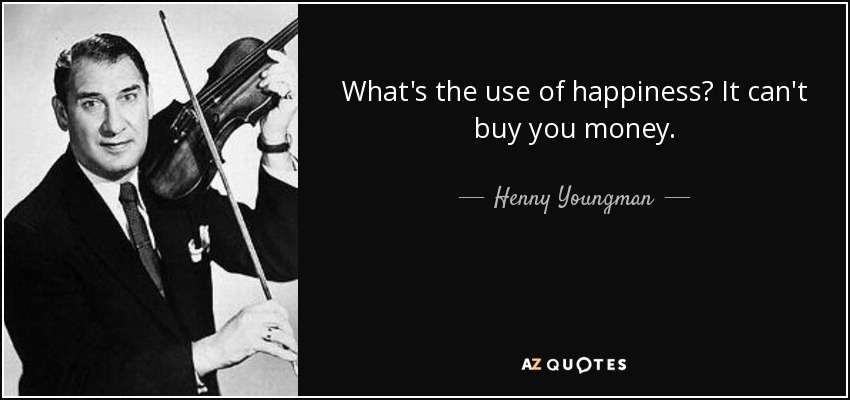 What's the use of happiness? It can't buy you money. - Henny Youngman