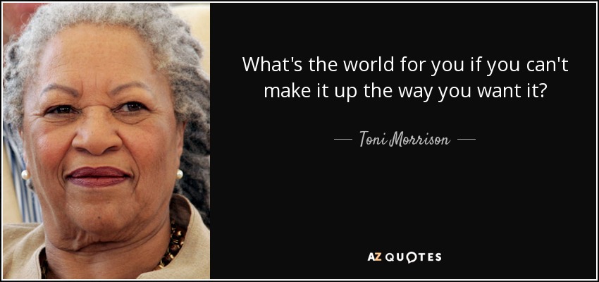 What's the world for you if you can't make it up the way you want it? - Toni Morrison
