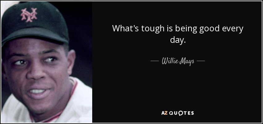 What's tough is being good every day. - Willie Mays