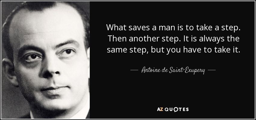 What saves a man is to take a step. Then another step. It is always the same step, but you have to take it. - Antoine de Saint-Exupery