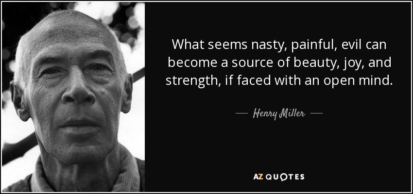 What seems nasty, painful, evil can become a source of beauty, joy, and strength, if faced with an open mind. - Henry Miller