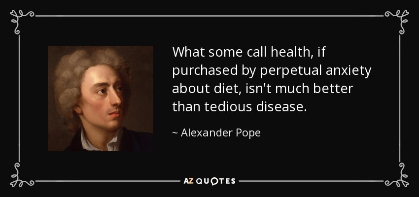 What some call health, if purchased by perpetual anxiety about diet, isn't much better than tedious disease. - Alexander Pope