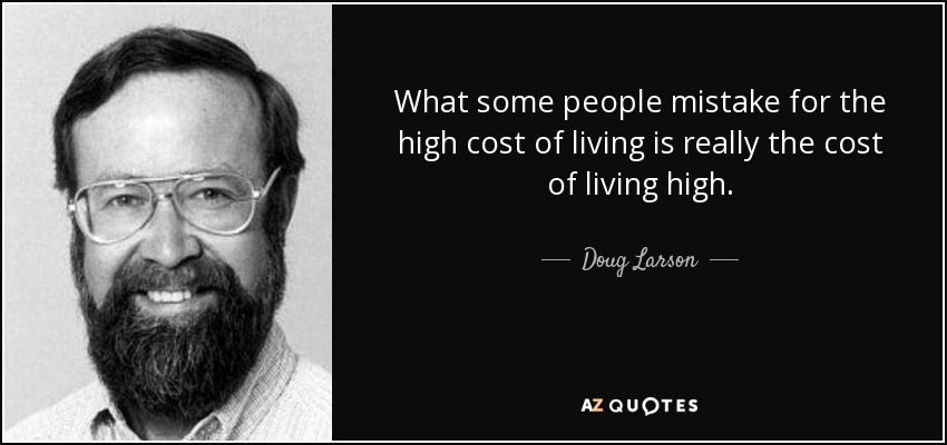What some people mistake for the high cost of living is really the cost of living high. - Doug Larson