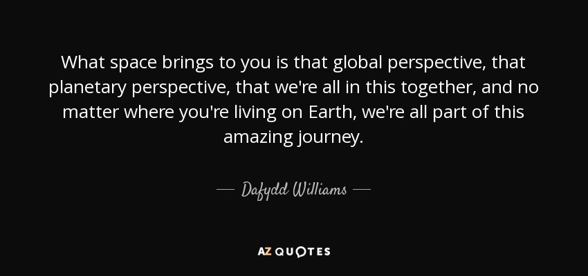 What space brings to you is that global perspective, that planetary perspective, that we're all in this together, and no matter where you're living on Earth, we're all part of this amazing journey. - Dafydd Williams