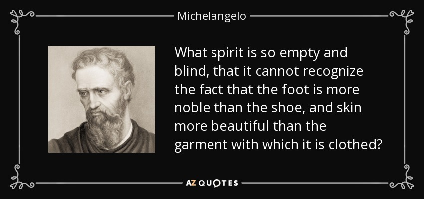 What spirit is so empty and blind, that it cannot recognize the fact that the foot is more noble than the shoe, and skin more beautiful than the garment with which it is clothed? - Michelangelo