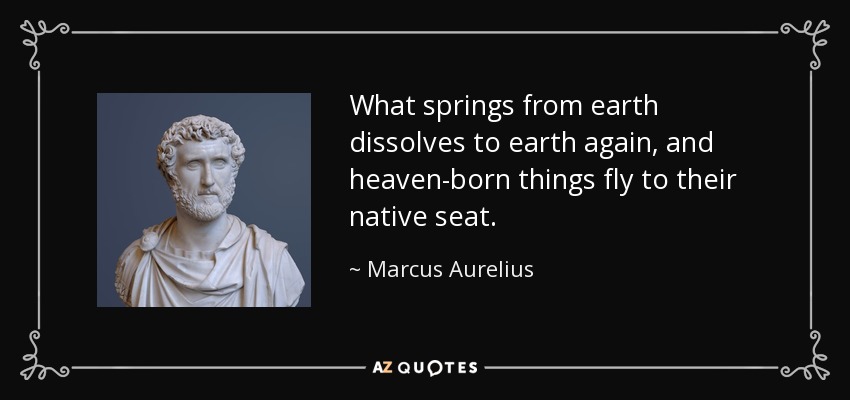 What springs from earth dissolves to earth again, and heaven-born things fly to their native seat. - Marcus Aurelius