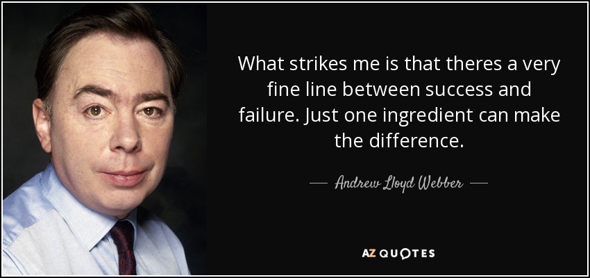 What strikes me is that theres a very fine line between success and failure. Just one ingredient can make the difference. - Andrew Lloyd Webber