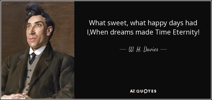 What sweet, what happy days had I,When dreams made Time Eternity! - W. H. Davies