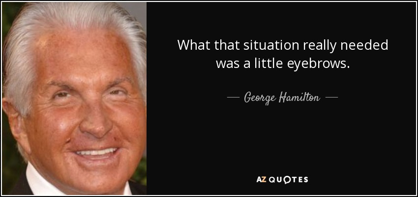 What that situation really needed was a little eyebrows. - George Hamilton