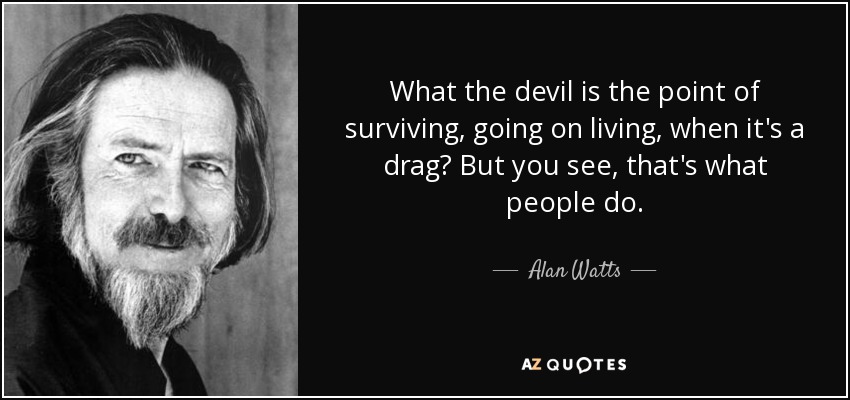 What the devil is the point of surviving, going on living, when it's a drag? But you see, that's what people do. - Alan Watts