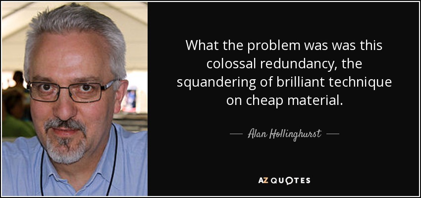 What the problem was was this colossal redundancy, the squandering of brilliant technique on cheap material. - Alan Hollinghurst