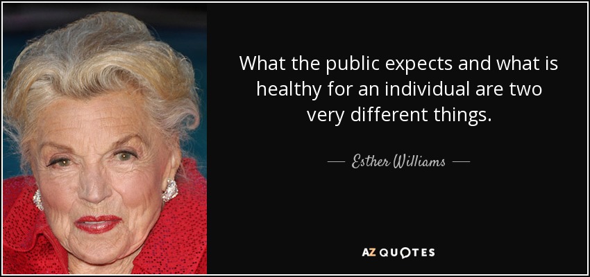 What the public expects and what is healthy for an individual are two very different things. - Esther Williams