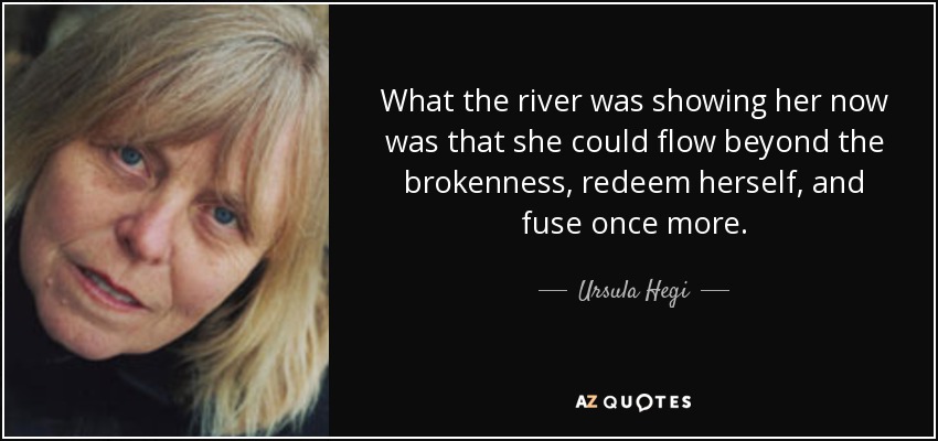 What the river was showing her now was that she could flow beyond the brokenness, redeem herself, and fuse once more. - Ursula Hegi