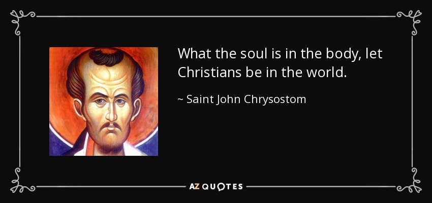 What the soul is in the body, let Christians be in the world. - Saint John Chrysostom