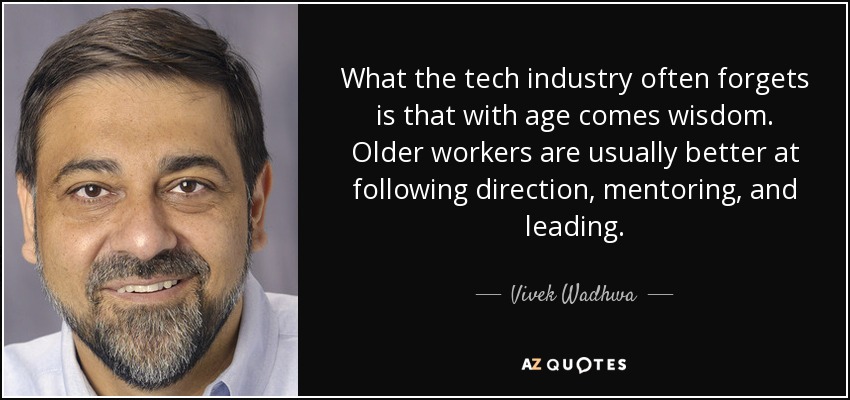 What the tech industry often forgets is that with age comes wisdom. Older workers are usually better at following direction, mentoring, and leading. - Vivek Wadhwa