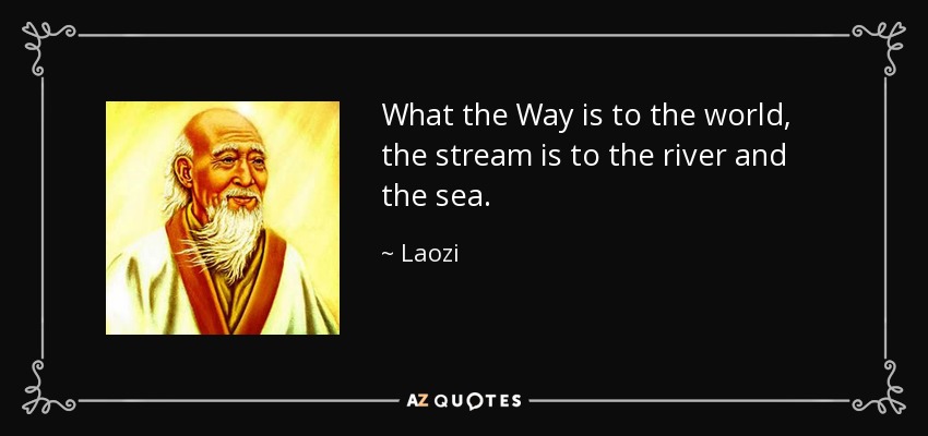 What the Way is to the world, the stream is to the river and the sea. - Laozi