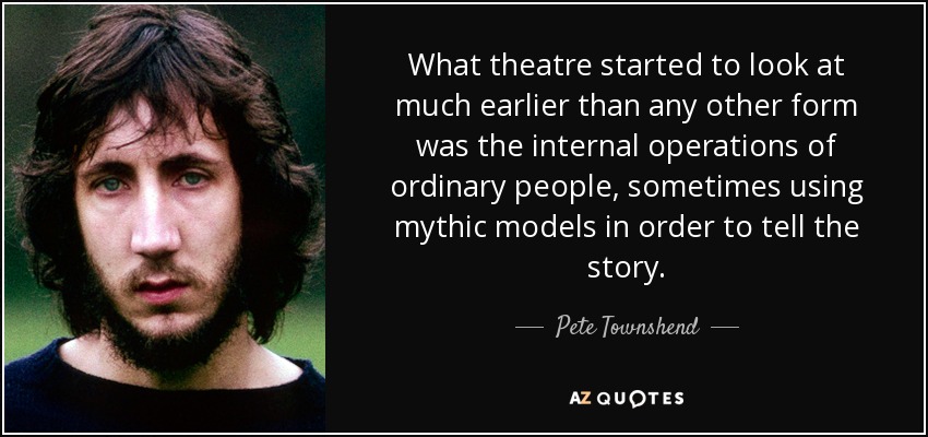What theatre started to look at much earlier than any other form was the internal operations of ordinary people, sometimes using mythic models in order to tell the story. - Pete Townshend