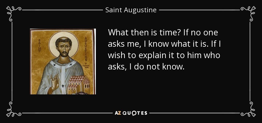 What then is time? If no one asks me, I know what it is. If I wish to explain it to him who asks, I do not know. - Saint Augustine