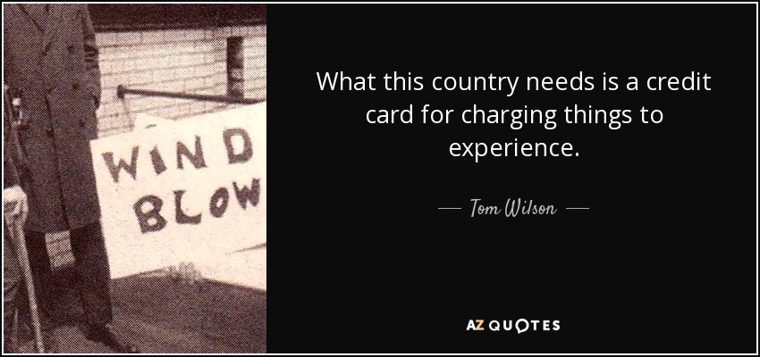 What this country needs is a credit card for charging things to experience. - Tom Wilson