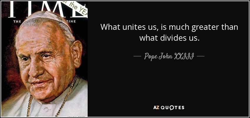 What unites us, is much greater than what divides us. - Pope John XXIII