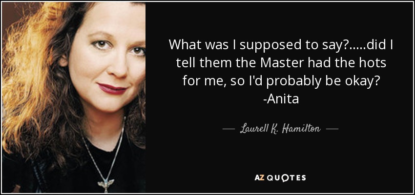 What was I supposed to say?.....did I tell them the Master had the hots for me, so I'd probably be okay? -Anita - Laurell K. Hamilton