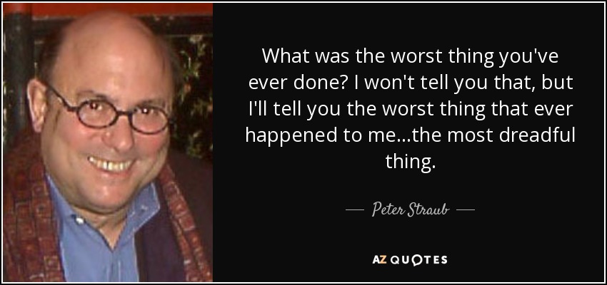 What was the worst thing you've ever done? I won't tell you that, but I'll tell you the worst thing that ever happened to me...the most dreadful thing. - Peter Straub