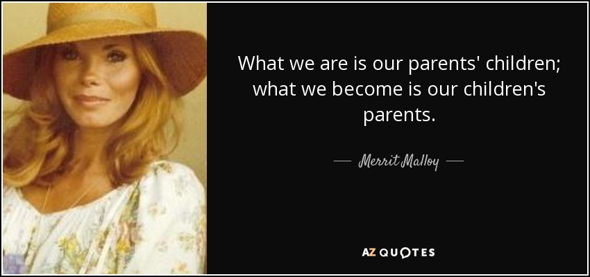 What we are is our parents' children; what we become is our children's parents. - Merrit Malloy
