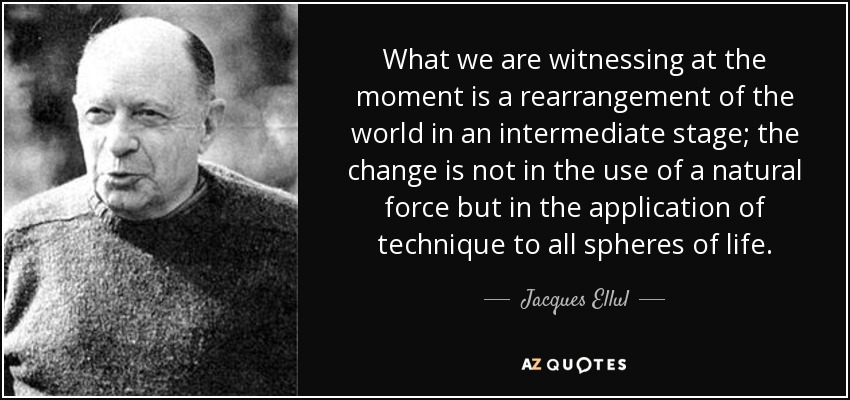 What we are witnessing at the moment is a rearrangement of the world in an intermediate stage; the change is not in the use of a natural force but in the application of technique to all spheres of life. - Jacques Ellul