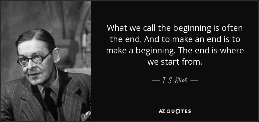 What we call the beginning is often the end. And to make an end is to make a beginning. The end is where we start from. - T. S. Eliot