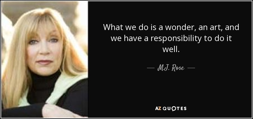 What we do is a wonder, an art, and we have a responsibility to do it well. - M.J. Rose