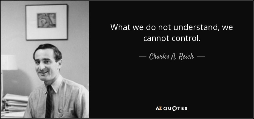 What we do not understand, we cannot control. - Charles A. Reich