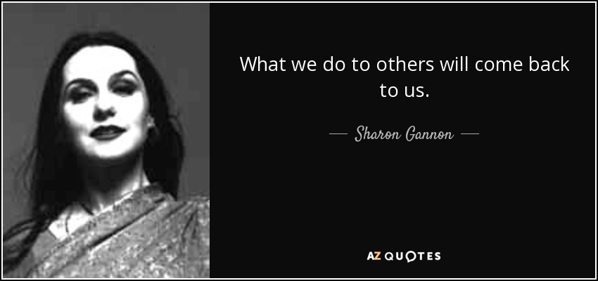 What we do to others will come back to us. - Sharon Gannon