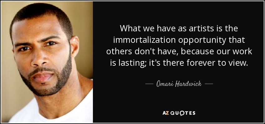 What we have as artists is the immortalization opportunity that others don't have, because our work is lasting; it's there forever to view. - Omari Hardwick